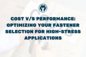 Cost vs Performance: Optimizing Your Fastener Selection for High-Stress Applications