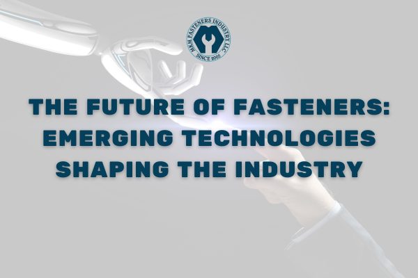 The Future of Fasteners: Emerging Technologies Shaping the Industry